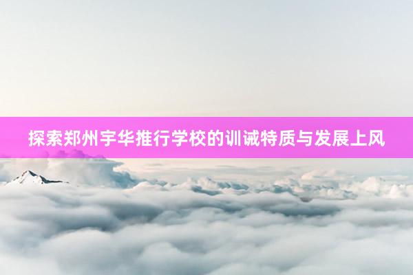 探索郑州宇华推行学校的训诫特质与发展上风